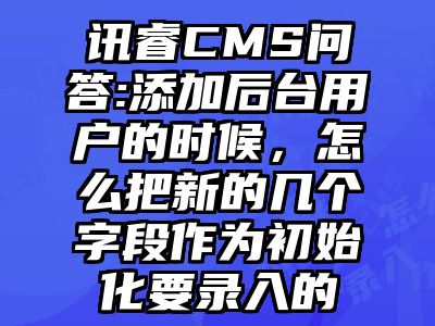 讯睿CMS问答:添加后台用户的时候，怎么把新的几个字段作为初始化要录入的