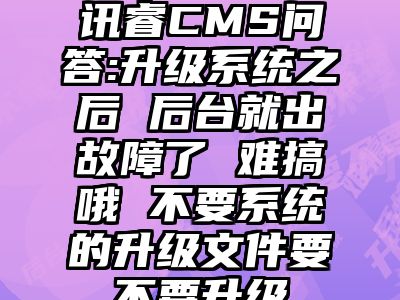 讯睿CMS问答:升级系统之后 后台就出故障了 难搞哦 不要系统的升级文件要不要升级