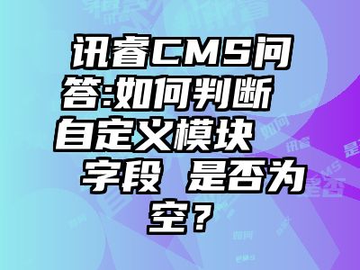 讯睿CMS问答:如何判断 自定义模块   字段 是否为空？