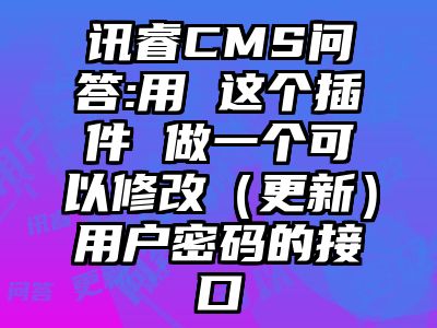 讯睿CMS问答:用 这个插件 做一个可以修改（更新）用户密码的接口