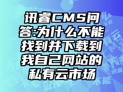 讯睿CMS问答:为什么不能找到并下载到我自己网站的私有云市场