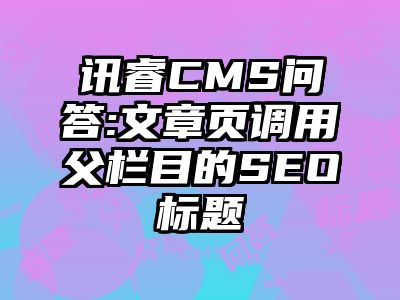 讯睿CMS问答:文章页调用父栏目的SEO标题