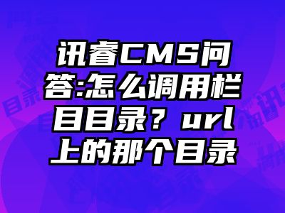 讯睿CMS问答:怎么调用栏目目录？url上的那个目录