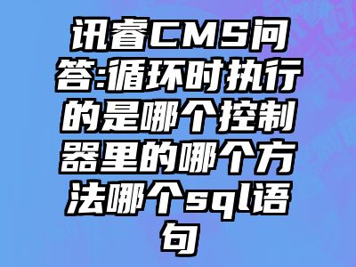 讯睿CMS问答:循环时执行的是哪个控制器里的哪个方法哪个sql语句