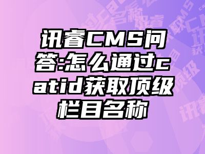讯睿CMS问答:怎么通过catid获取顶级栏目名称