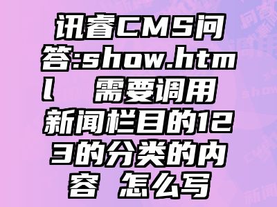 讯睿CMS问答:show.html  需要调用 新闻栏目的123的分类的内容 怎么写
