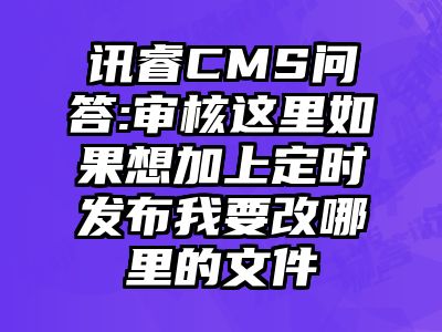 讯睿CMS问答:审核这里如果想加上定时发布我要改哪里的文件