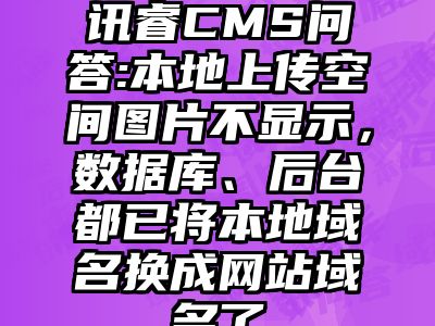 讯睿CMS问答:本地上传空间图片不显示，数据库、后台都已将本地域名换成网站域名了