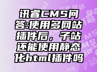 讯睿CMS问答:使用多网站插件后，子站还能使用静态化html插件吗