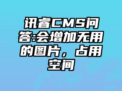 讯睿CMS问答:会增加无用的图片，占用空间
