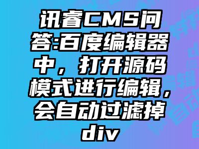 讯睿CMS问答:百度编辑器中，打开源码模式进行编辑，会自动过滤掉div