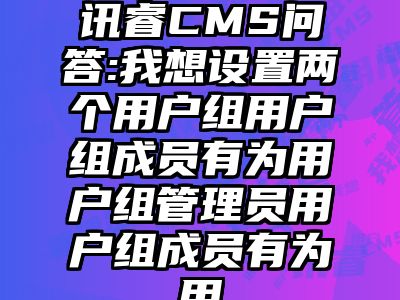 讯睿CMS问答:我想设置两个用户组用户组成员有为用户组管理员用户组成员有为用