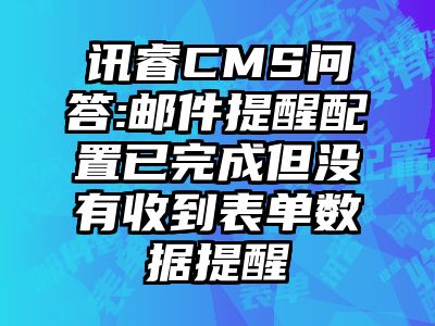 讯睿CMS问答:邮件提醒配置已完成但没有收到表单数据提醒
