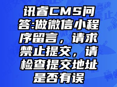 讯睿CMS问答:做微信小程序留言，请求禁止提交，请检查提交地址是否有误