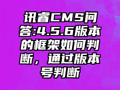 讯睿CMS问答:4.5.6版本的框架如何判断，通过版本号判断
