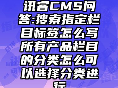 讯睿CMS问答:搜索指定栏目标签怎么写所有产品栏目的分类怎么可以选择分类进行