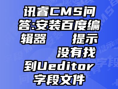 讯睿CMS问答:安装百度编辑器   提示    没有找到Ueditor字段文件
