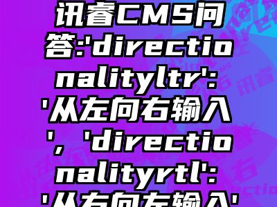 讯睿CMS问答:'directionalityltr':'从左向右输入', 'directionalityrtl':'从右向左输入'