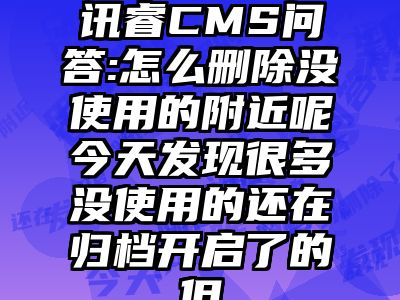 讯睿CMS问答:怎么删除没使用的附近呢今天发现很多没使用的还在归档开启了的但