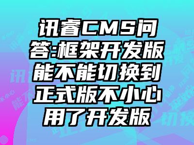 讯睿CMS问答:框架开发版能不能切换到正式版不小心用了开发版