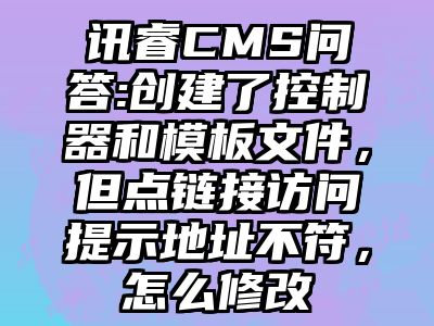 讯睿CMS问答:创建了控制器和模板文件，但点链接访问提示地址不符，怎么修改