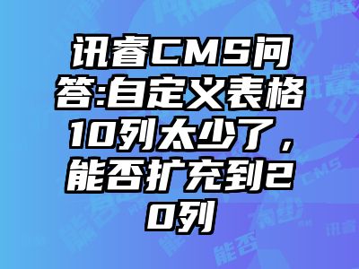 讯睿CMS问答:自定义表格10列太少了，能否扩充到20列