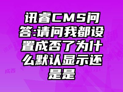 讯睿CMS问答:请问我都设置成否了为什么默认显示还是是