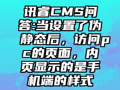 讯睿CMS问答:当设置了伪静态后，访问pc的页面，内页显示的是手机端的样式