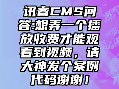 讯睿CMS问答:想弄一个播放收费才能观看到视频，请大神发个案例代码谢谢！