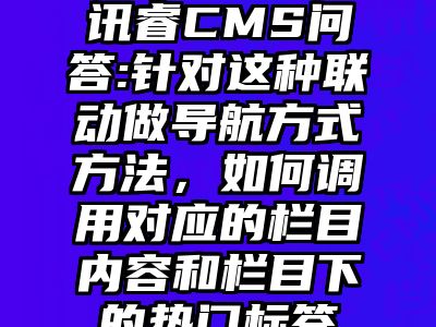 讯睿CMS问答:针对这种联动做导航方式方法，如何调用对应的栏目内容和栏目下的热门标签