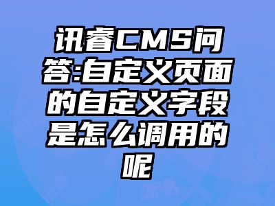 讯睿CMS问答:自定义页面的自定义字段是怎么调用的呢