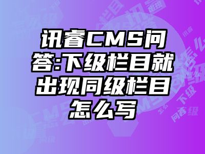 讯睿CMS问答:下级栏目就出现同级栏目怎么写