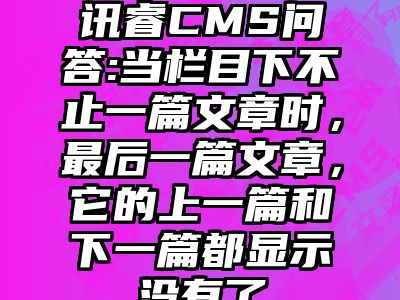 讯睿CMS问答:当栏目下不止一篇文章时，最后一篇文章，它的上一篇和下一篇都显示没有了