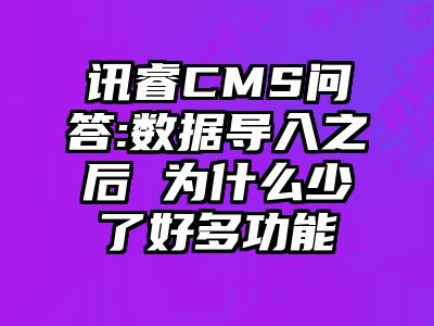 讯睿CMS问答:数据导入之后 为什么少了好多功能