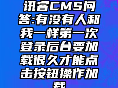 讯睿CMS问答:有没有人和我一样第一次登录后台要加载很久才能点击按钮操作加载