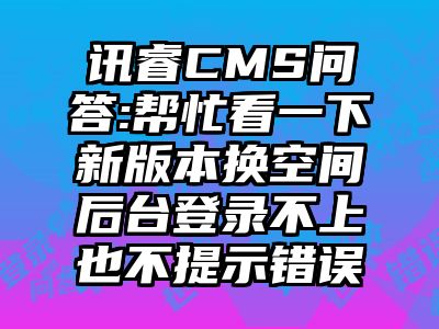 讯睿CMS问答:帮忙看一下新版本换空间后台登录不上也不提示错误