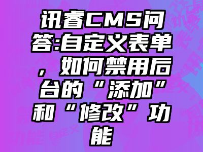 讯睿CMS问答:自定义表单，如何禁用后台的“添加”和“修改”功能
