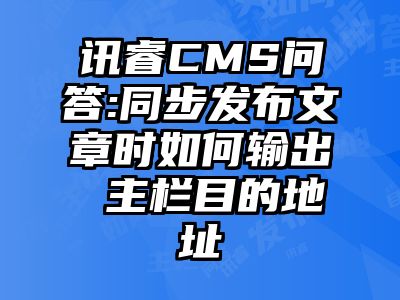 讯睿CMS问答:同步发布文章时如何输出 主栏目的地址