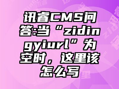 讯睿CMS问答:当“zidingyiurl”为空时，这里该怎么写