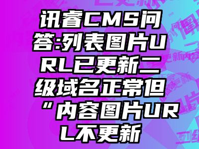 讯睿CMS问答:列表图片URL已更新二级域名正常但“内容图片URL不更新