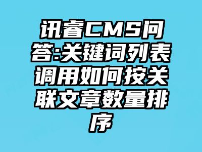 讯睿CMS问答:关键词列表调用如何按关联文章数量排序