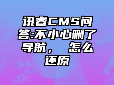 讯睿CMS问答:不小心删了导航， 怎么还原
