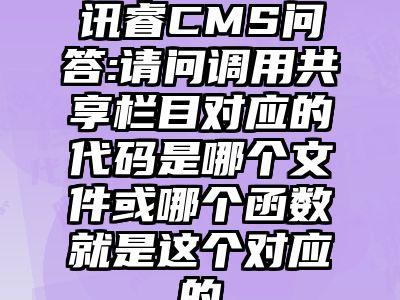 讯睿CMS问答:请问调用共享栏目对应的代码是哪个文件或哪个函数就是这个对应的