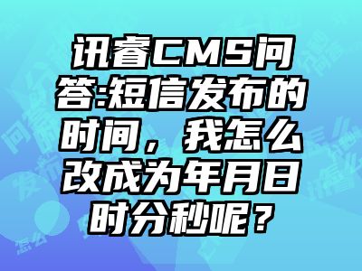 讯睿CMS问答:短信发布的时间，我怎么改成为年月日时分秒呢？