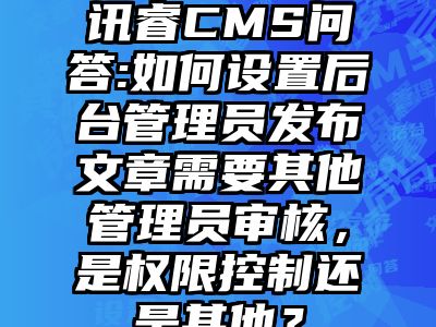 讯睿CMS问答:如何设置后台管理员发布文章需要其他管理员审核，是权限控制还是其他？