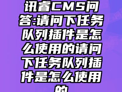 讯睿CMS问答:请问下任务队列插件是怎么使用的请问下任务队列插件是怎么使用的