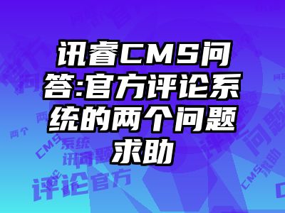 讯睿CMS问答:官方评论系统的两个问题求助