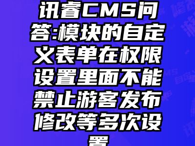 讯睿CMS问答:模块的自定义表单在权限设置里面不能禁止游客发布修改等多次设置