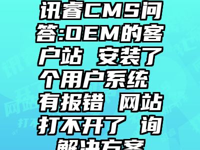 讯睿CMS问答:OEM的客户站 安装了个用户系统 有报错 网站打不开了 询解决方案