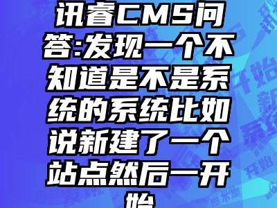 讯睿CMS问答:发现一个不知道是不是系统的系统比如说新建了一个站点然后一开始